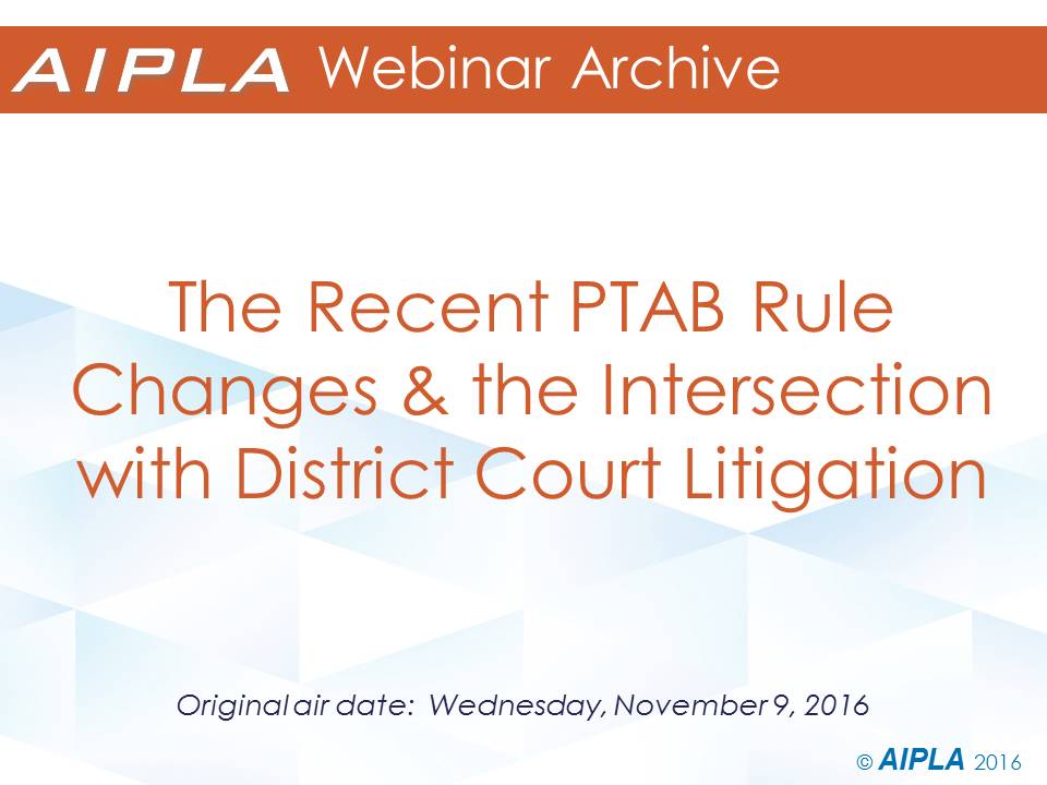 Webinar Archive - 11/9/16 - The Recent PTAB Rule Changes & the Intersection with District Court Litigation